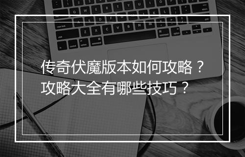 传奇伏魔版本如何攻略？攻略大全有哪些技巧？
