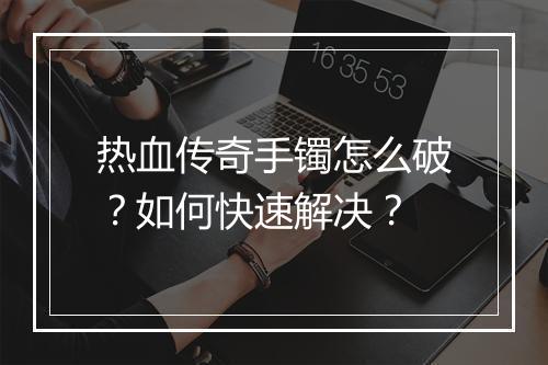 热血传奇手镯怎么破？如何快速解决？