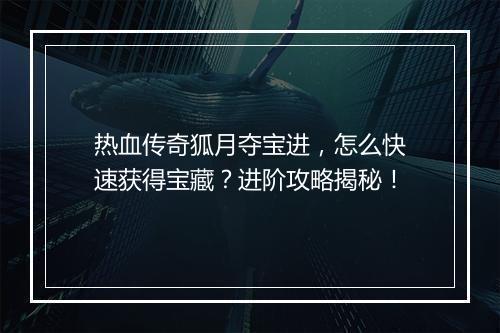 热血传奇狐月夺宝进，怎么快速获得宝藏？进阶攻略揭秘！