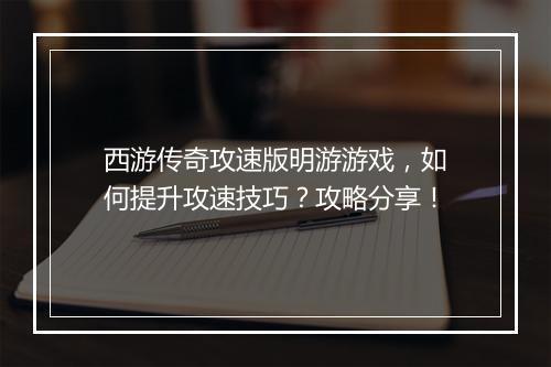 西游传奇攻速版明游游戏，如何提升攻速技巧？攻略分享！