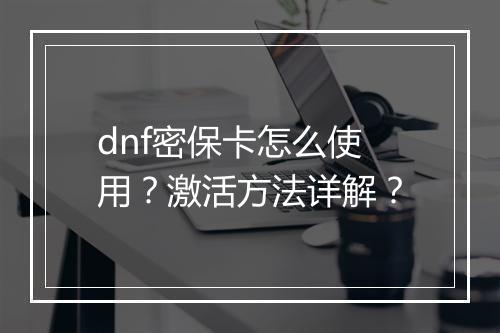 dnf密保卡怎么使用？激活方法详解？