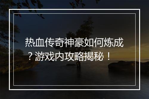 热血传奇神豪如何炼成？游戏内攻略揭秘！
