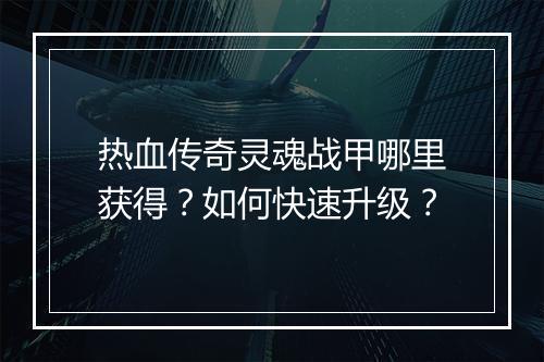 热血传奇灵魂战甲哪里获得？如何快速升级？