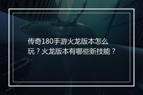 传奇180手游火龙版本怎么玩？火龙版本有哪些新技能？