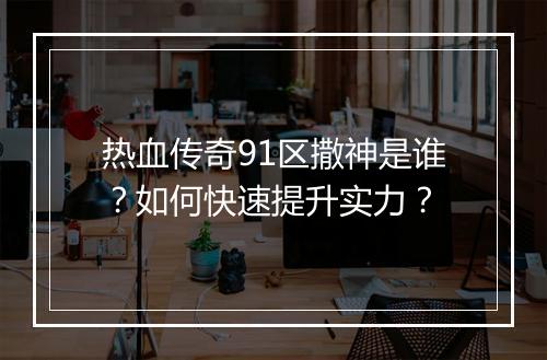 热血传奇91区撒神是谁？如何快速提升实力？