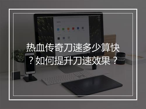 热血传奇刀速多少算快？如何提升刀速效果？