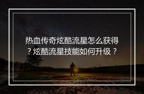 热血传奇炫酷流星怎么获得？炫酷流星技能如何升级？