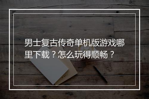 男士复古传奇单机版游戏哪里下载？怎么玩得顺畅？