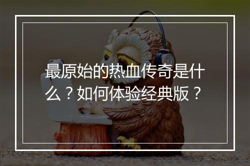 最原始的热血传奇是什么？如何体验经典版？