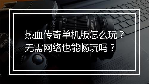 热血传奇单机版怎么玩？无需网络也能畅玩吗？
