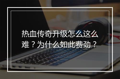 热血传奇升级怎么这么难？为什么如此费劲？