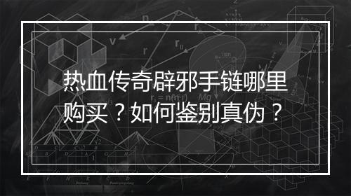 热血传奇辟邪手链哪里购买？如何鉴别真伪？