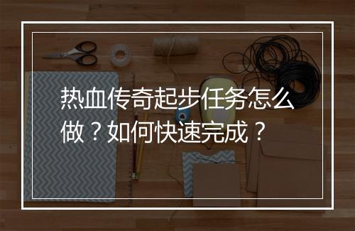 热血传奇起步任务怎么做？如何快速完成？