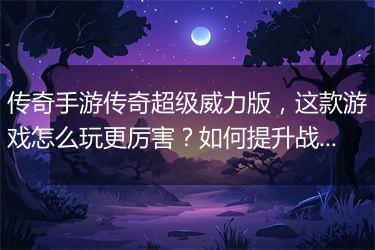传奇手游传奇超级威力版，这款游戏怎么玩更厉害？如何提升战斗力？
