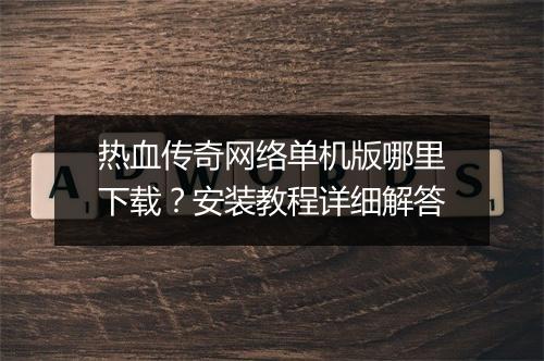 热血传奇网络单机版哪里下载？安装教程详细解答