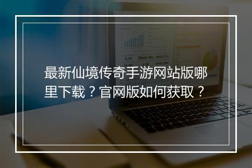 最新仙境传奇手游网站版哪里下载？官网版如何获取？