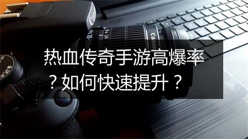 热血传奇手游高爆率？如何快速提升？