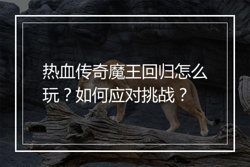 热血传奇魔王回归怎么玩？如何应对挑战？