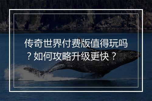 传奇世界付费版值得玩吗？如何攻略升级更快？