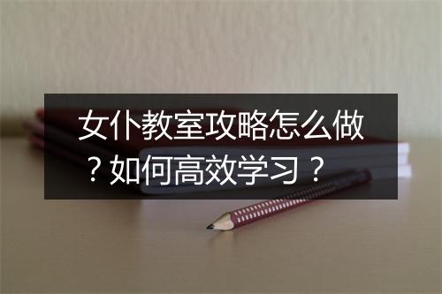 女仆教室攻略怎么做？如何高效学习？