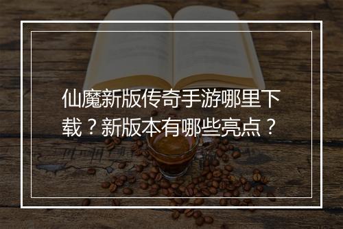 仙魔新版传奇手游哪里下载？新版本有哪些亮点？