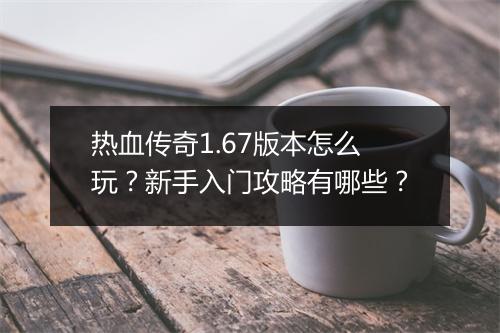 热血传奇1.67版本怎么玩？新手入门攻略有哪些？