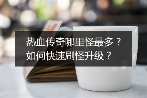 热血传奇哪里怪最多？如何快速刷怪升级？