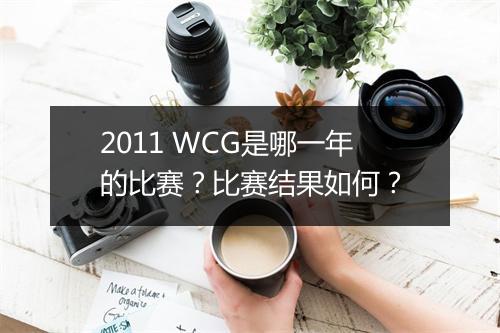 2011 WCG是哪一年的比赛？比赛结果如何？