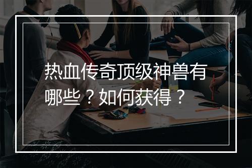 热血传奇顶级神兽有哪些？如何获得？