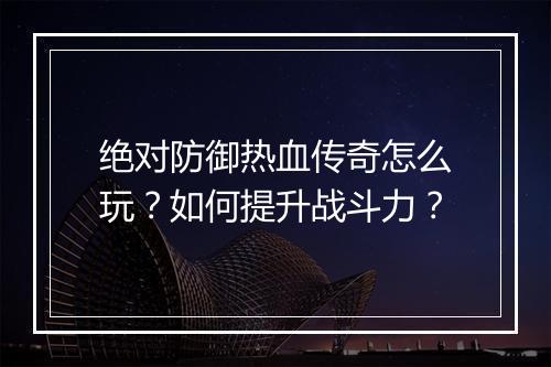 绝对防御热血传奇怎么玩？如何提升战斗力？