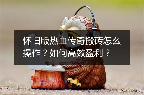 怀旧版热血传奇搬砖怎么操作？如何高效盈利？