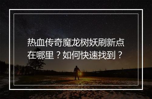 热血传奇魔龙树妖刷新点在哪里？如何快速找到？
