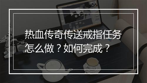 热血传奇传送戒指任务怎么做？如何完成？