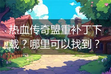 热血传奇盟重补丁下载？哪里可以找到？