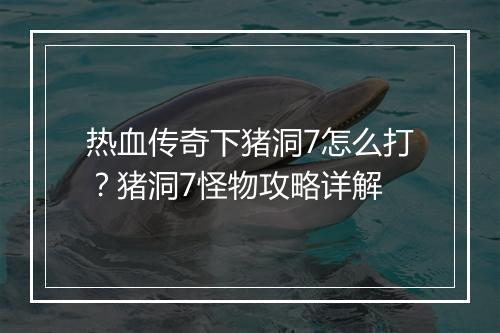 热血传奇下猪洞7怎么打？猪洞7怪物攻略详解