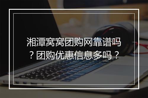 湘潭窝窝团购网靠谱吗？团购优惠信息多吗？