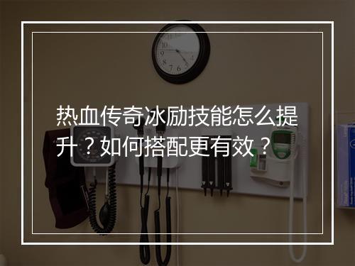 热血传奇冰励技能怎么提升？如何搭配更有效？