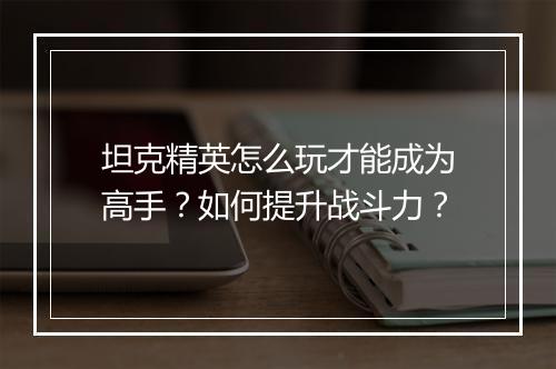 坦克精英怎么玩才能成为高手？如何提升战斗力？