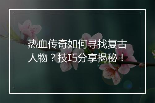热血传奇如何寻找复古人物？技巧分享揭秘！