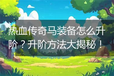 热血传奇马装备怎么升阶？升阶方法大揭秘！