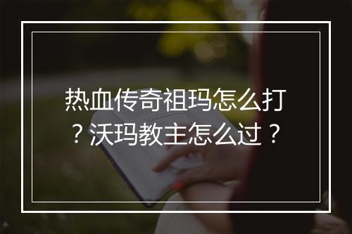 热血传奇祖玛怎么打？沃玛教主怎么过？