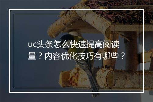 uc头条怎么快速提高阅读量？内容优化技巧有哪些？