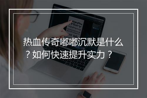 热血传奇嘟嘟沉默是什么？如何快速提升实力？