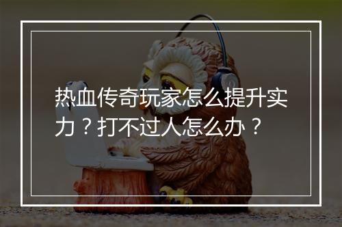 热血传奇玩家怎么提升实力？打不过人怎么办？