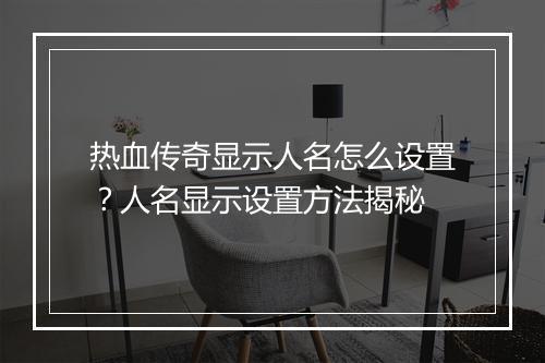 热血传奇显示人名怎么设置？人名显示设置方法揭秘