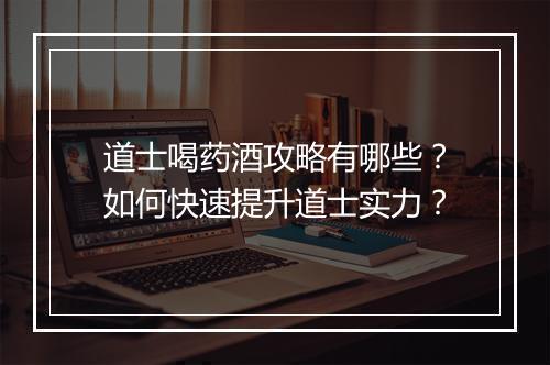 道士喝药酒攻略有哪些？如何快速提升道士实力？