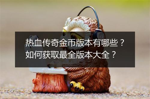 热血传奇金币版本有哪些？如何获取最全版本大全？
