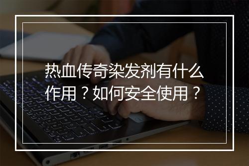 热血传奇染发剂有什么作用？如何安全使用？