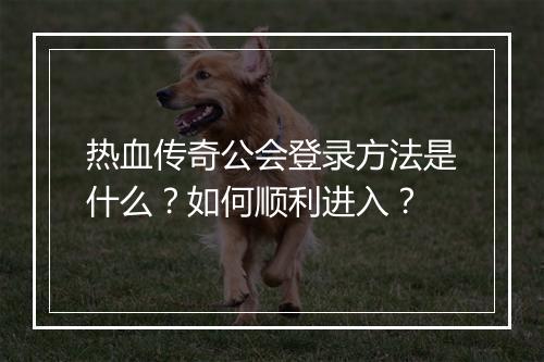 热血传奇公会登录方法是什么？如何顺利进入？