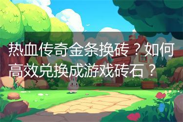热血传奇金条换砖？如何高效兑换成游戏砖石？